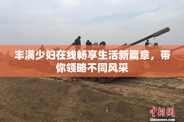 丰满少妇在线畅享生活新篇章，带你领略不同风采