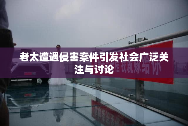 老太遭遇侵害案件引发社会广泛关注与讨论