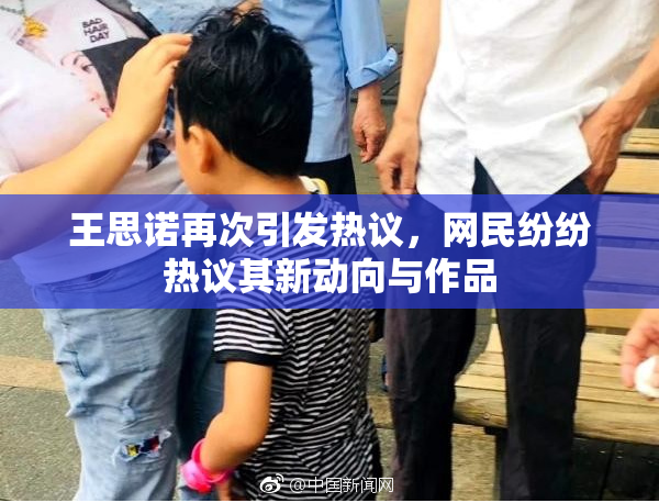 王思诺再次引发热议，网民纷纷热议其新动向与作品