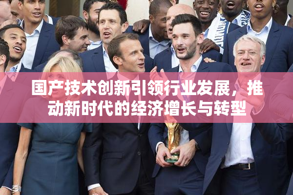 国产技术创新引领行业发展，推动新时代的经济增长与转型