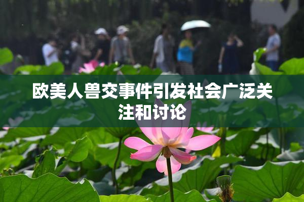 欧美人兽交事件引发社会广泛关注和讨论