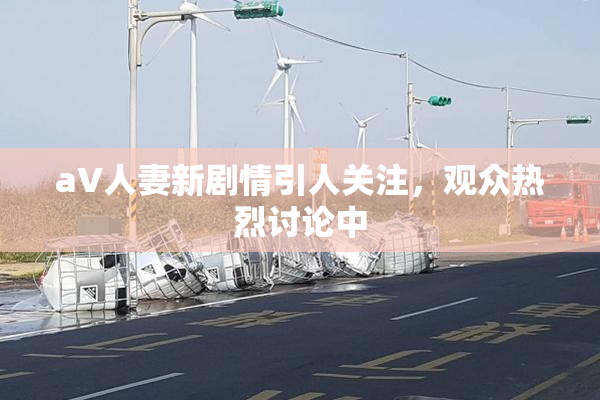 aV人妻新剧情引人关注，观众热烈讨论中
