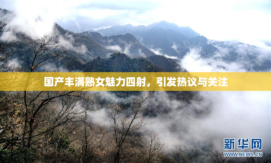 国产丰满熟女魅力四射，引发热议与关注