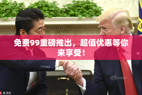 免费99重磅推出，超值优惠等你来享受！