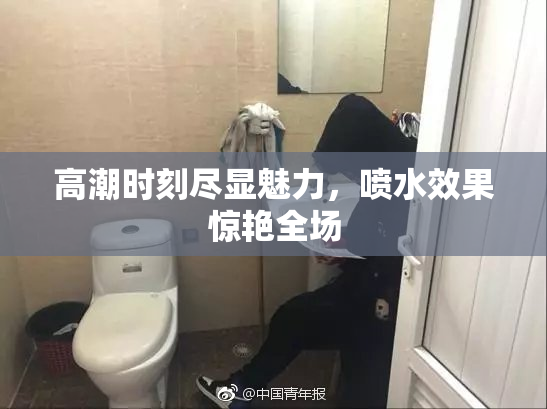 高潮时刻尽显魅力，喷水效果惊艳全场