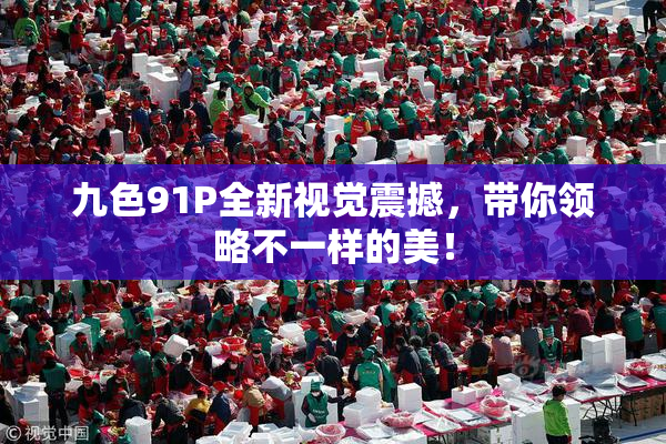 九色91P全新视觉震撼，带你领略不一样的美！