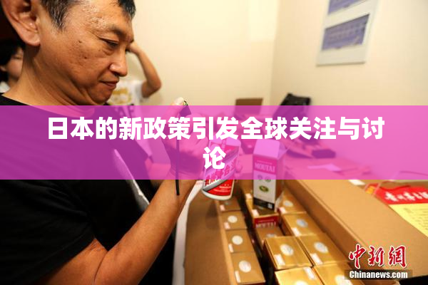 日本的新政策引发全球关注与讨论