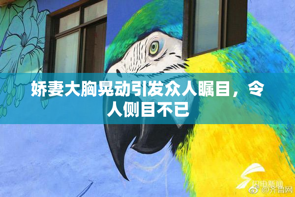 娇妻大胸晃动引发众人瞩目，令人侧目不已