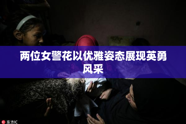 两位女警花以优雅姿态展现英勇风采