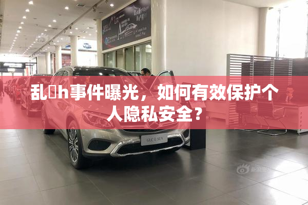 乱婬h事件曝光，如何有效保护个人隐私安全？