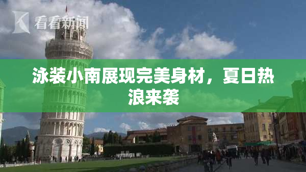 泳装小南展现完美身材，夏日热浪来袭