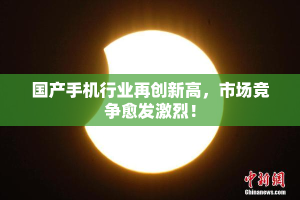 国产手机行业再创新高，市场竞争愈发激烈！