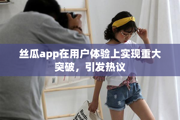 丝瓜app在用户体验上实现重大突破，引发热议