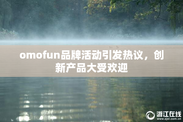 omofun品牌活动引发热议，创新产品大受欢迎