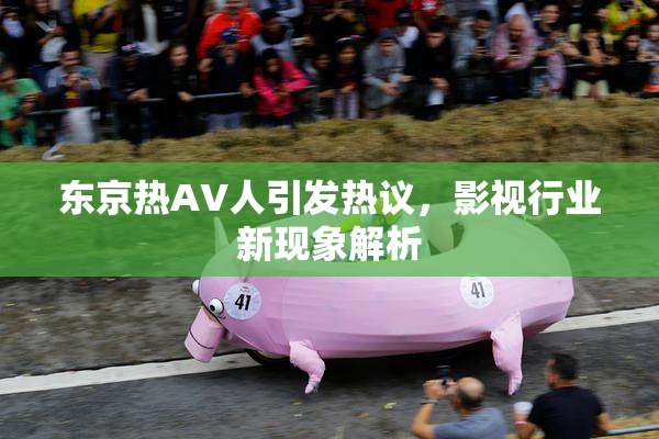 东京热AV人引发热议，影视行业新现象解析