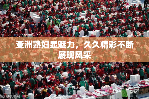 亚洲熟妇显魅力，久久精彩不断展现风采
