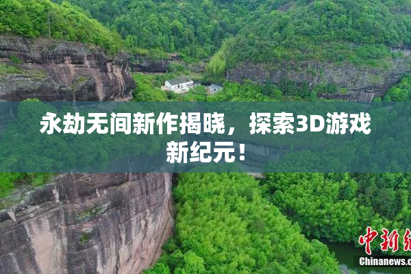永劫无间新作揭晓，探索3D游戏新纪元！