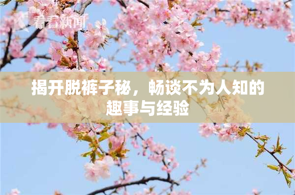 揭开脱裤子秘，畅谈不为人知的趣事与经验