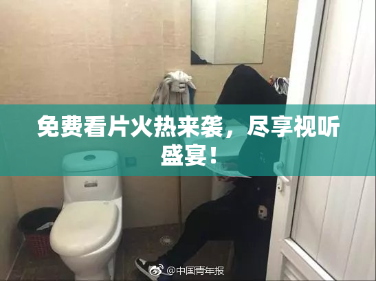 免费看片火热来袭，尽享视听盛宴！
