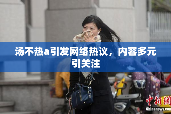 汤不热a引发网络热议，内容多元引关注