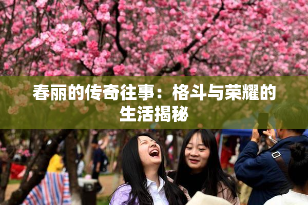 春丽的传奇往事：格斗与荣耀的生活揭秘