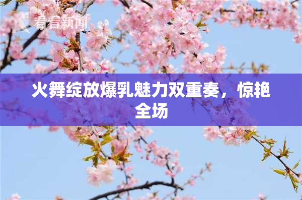 火舞绽放爆乳魅力双重奏，惊艳全场