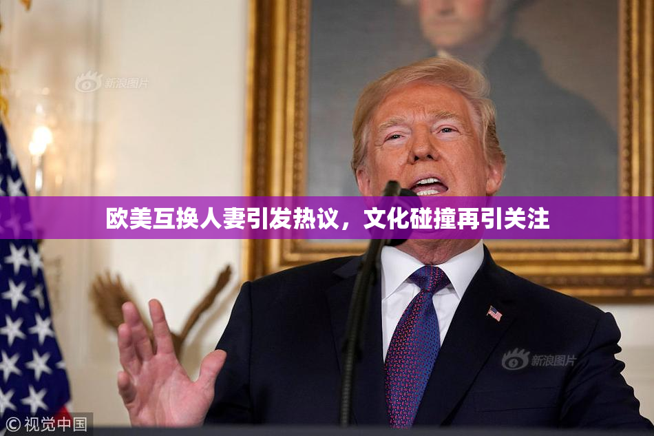 欧美互换人妻引发热议，文化碰撞再引关注