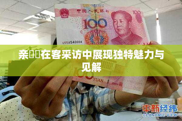 亲妺妺在客采访中展现独特魅力与见解