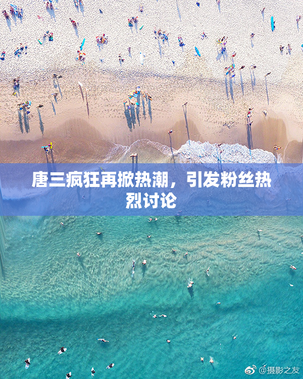 唐三疯狂再掀热潮，引发粉丝热烈讨论