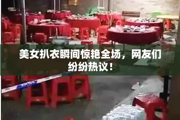 美女扒衣瞬间惊艳全场，网友们纷纷热议！