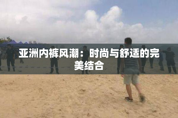 亚洲内裤风潮：时尚与舒适的完美结合