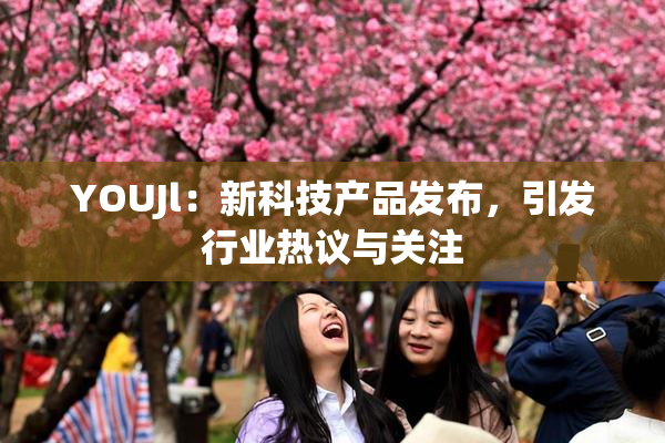 YOUJl：新科技产品发布，引发行业热议与关注