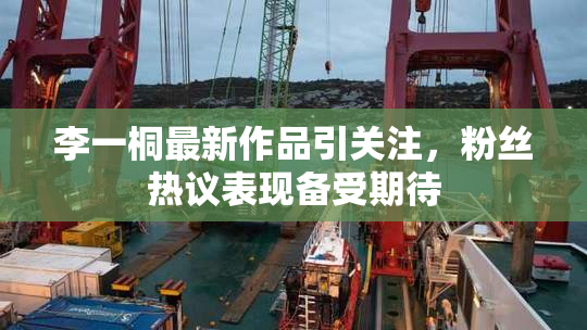 李一桐最新作品引关注，粉丝热议表现备受期待