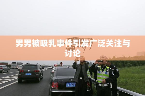 男男被吸乳事件引发广泛关注与讨论