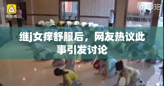 继j女痒舒服后，网友热议此事引发讨论