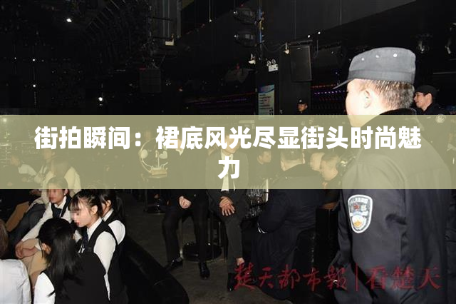 街拍瞬间：裙底风光尽显街头时尚魅力