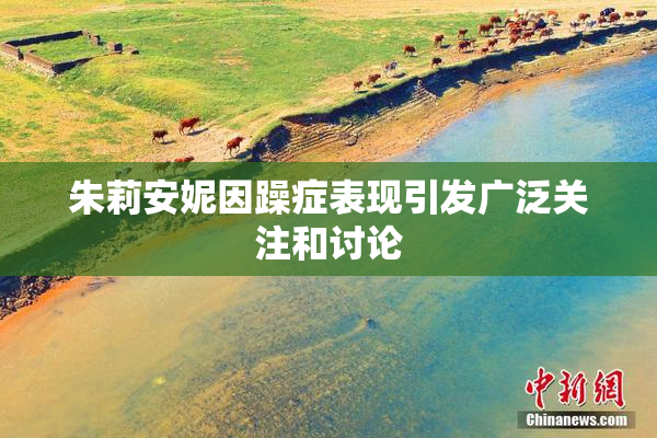朱莉安妮因躁症表现引发广泛关注和讨论