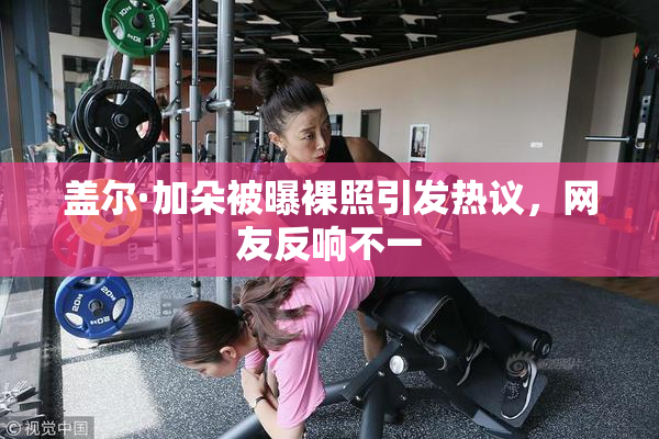 盖尔·加朵被曝裸照引发热议，网友反响不一