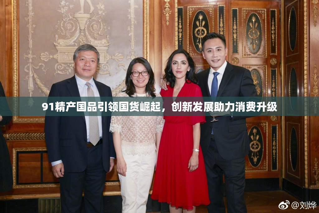 91精产国品引领国货崛起，创新发展助力消费升级