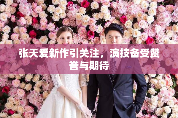 张天爱新作引关注，演技备受赞誉与期待
