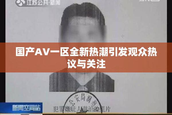 国产AV一区全新热潮引发观众热议与关注