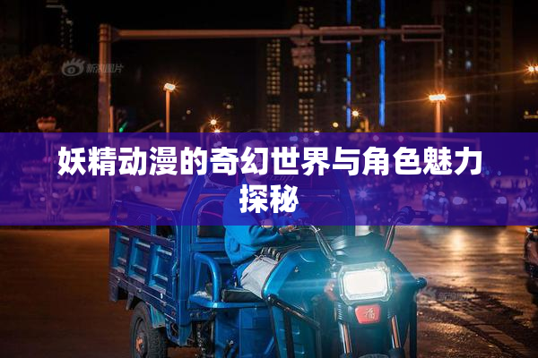 妖精动漫的奇幻世界与角色魅力探秘