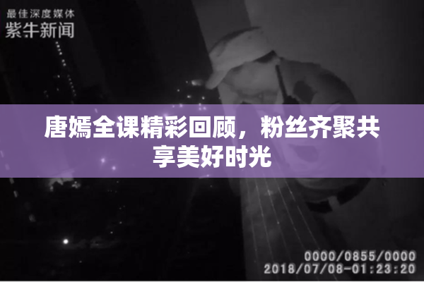 唐嫣全课精彩回顾，粉丝齐聚共享美好时光