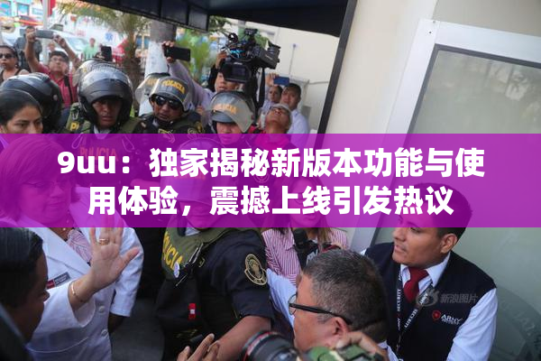 9uu：独家揭秘新版本功能与使用体验，震撼上线引发热议
