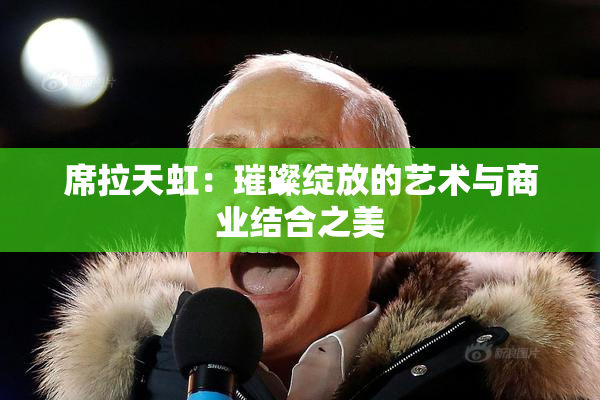 席拉天虹：璀璨绽放的艺术与商业结合之美