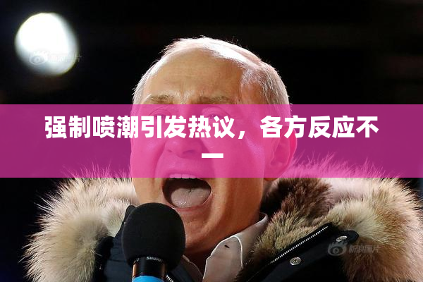 强制喷潮引发热议，各方反应不一