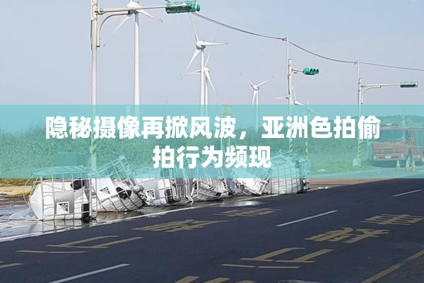 隐秘摄像再掀风波，亚洲色拍偷拍行为频现