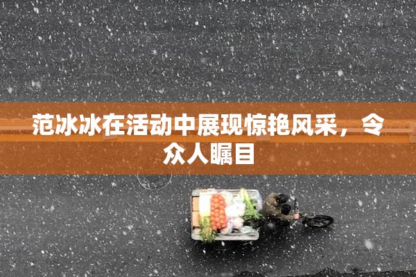 范冰冰在活动中展现惊艳风采，令众人瞩目