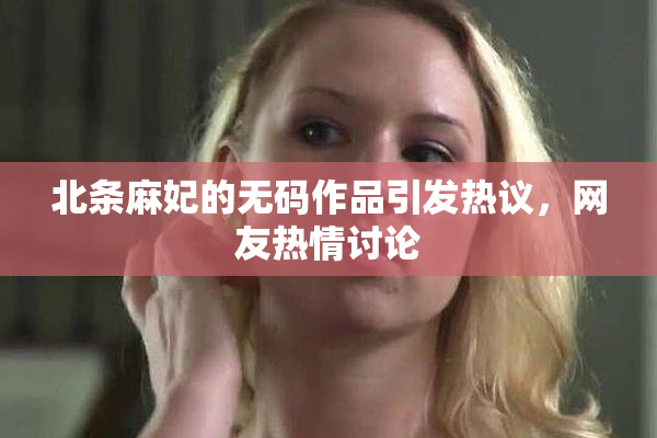 北条麻妃的无码作品引发热议，网友热情讨论
