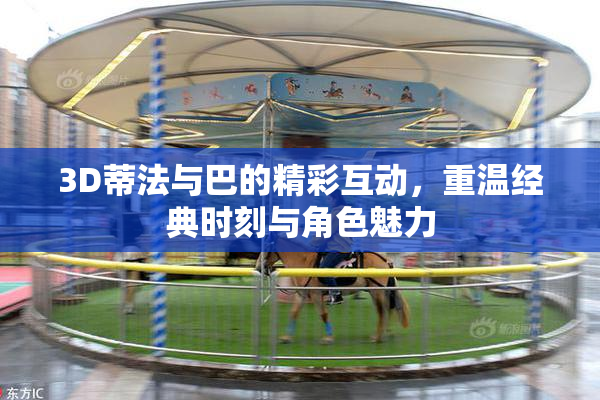 3D蒂法与巴的精彩互动，重温经典时刻与角色魅力